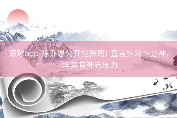 滚球app 陈乔恩公开拒探班! 直言拍戏怕分神， 坦言有神志压力
