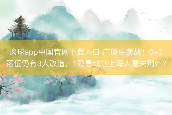 滚球app中国官网下载入口 广厦生鏖战！0-3落伍仍有3大改造，1隐患或让上海大意失荆州？