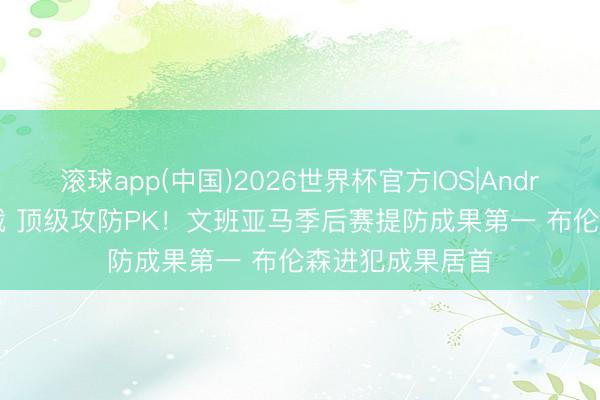 滚球app(中国)2026世界杯官方IOS|Android手机app下载 顶级攻防PK！文班亚马季后赛提防成果第一 布伦森进犯成果居首