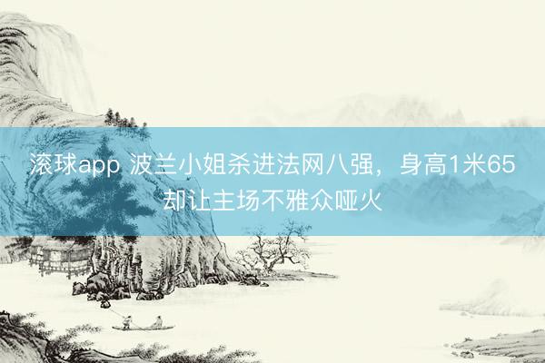 滚球app 波兰小姐杀进法网八强，身高1米65却让主场不雅众哑火
