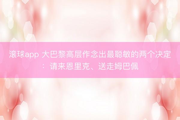 滚球app 大巴黎高层作念出最聪敏的两个决定：请来恩里克、送走姆巴佩