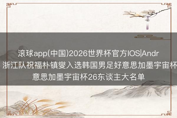 滚球app(中国)2026世界杯官方IOS|Android手机app下载 浙江队祝福朴镇燮入选韩国男足好意思加墨宇宙杯26东谈主大名单