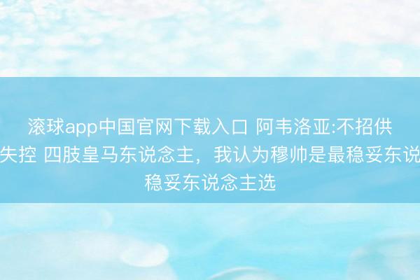 滚球app中国官网下载入口 阿韦洛亚:不招供更衣室失控 四肢皇马东说念主，我认为穆帅是最稳妥东说念主选