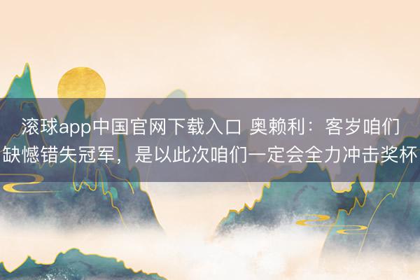 滚球app中国官网下载入口 奥赖利：客岁咱们缺憾错失冠军，是以此次咱们一定会全力冲击奖杯