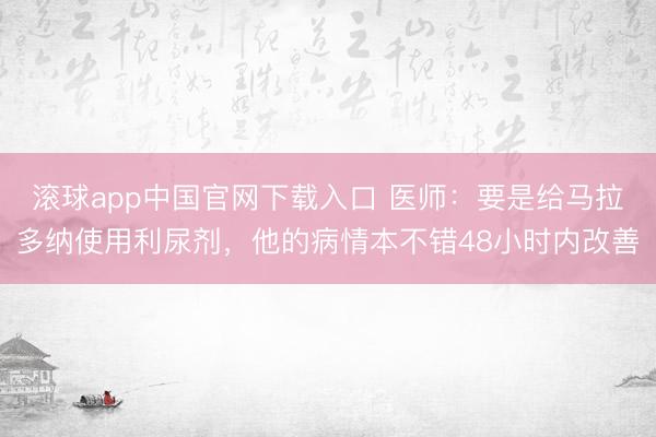 滚球app中国官网下载入口 医师:要是给马拉多纳使用利尿剂,他的病情本不错48小时内改善