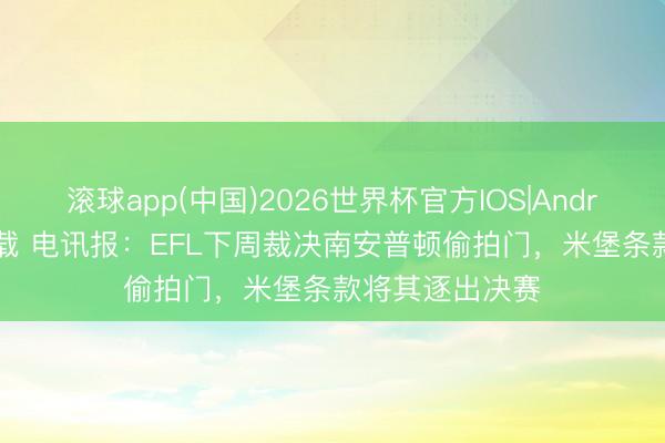 滚球app(中国)2026世界杯官方IOS|Android手机app下载 电讯报：EFL下周裁决南安普顿偷拍门，米堡条款将其逐出决赛