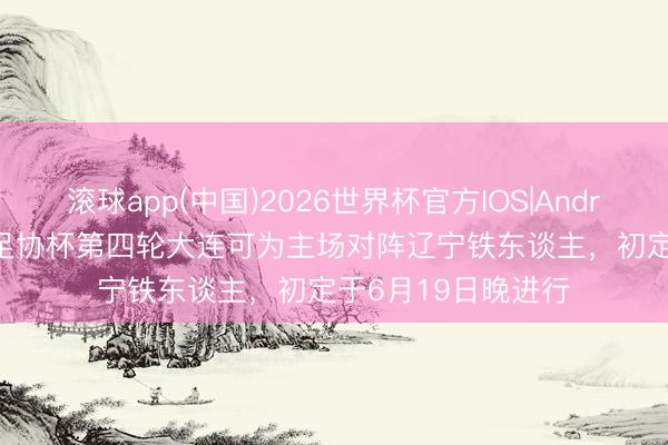滚球app(中国)2026世界杯官方IOS|Android手机app下载 足协杯第四轮大连可为主场对阵辽宁铁东谈主，初定于6月19日晚进行