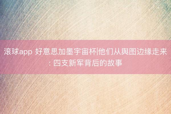滚球app 好意思加墨宇宙杯|他们从舆图边缘走来: 四支新军背后的故事