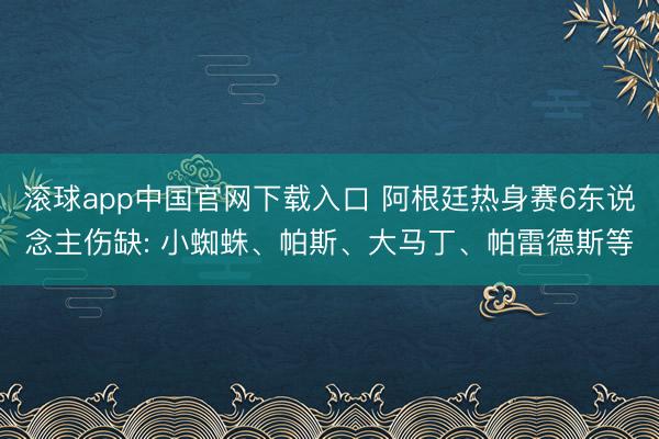 滚球app中国官网下载入口 阿根廷热身赛6东说念主伤缺: 小蜘蛛、帕斯、大马丁、帕雷德斯等