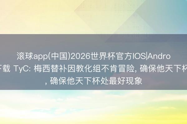 滚球app(中国)2026世界杯官方IOS|Android手机app下载 TyC: 梅西替补因教化组不肯冒险， 确保他天下杯处最好现象