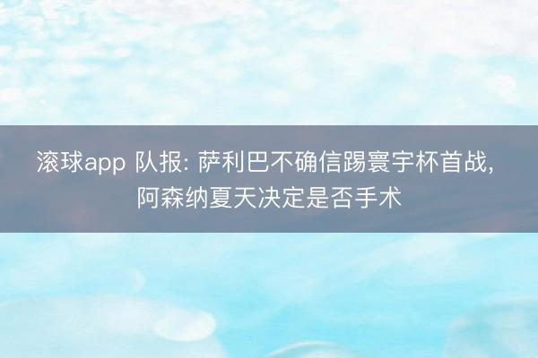 滚球app 队报: 萨利巴不确信踢寰宇杯首战， 阿森纳夏天决定是否手术
