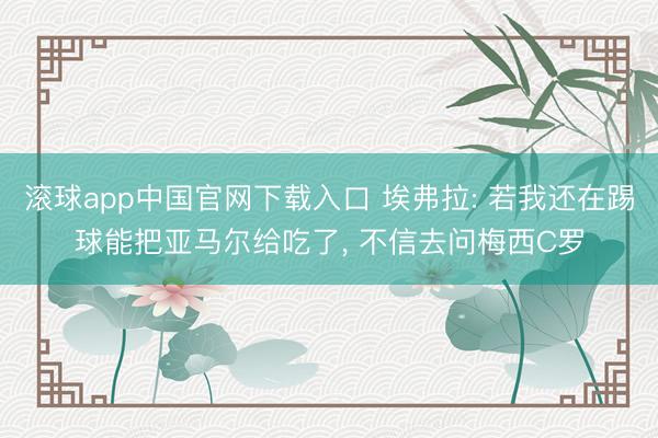 滚球app中国官网下载入口 埃弗拉: 若我还在踢球能把亚马尔给吃了， 不信去问梅西C罗