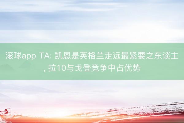滚球app TA: 凯恩是英格兰走远最紧要之东谈主， 拉10与戈登竞争中占优势