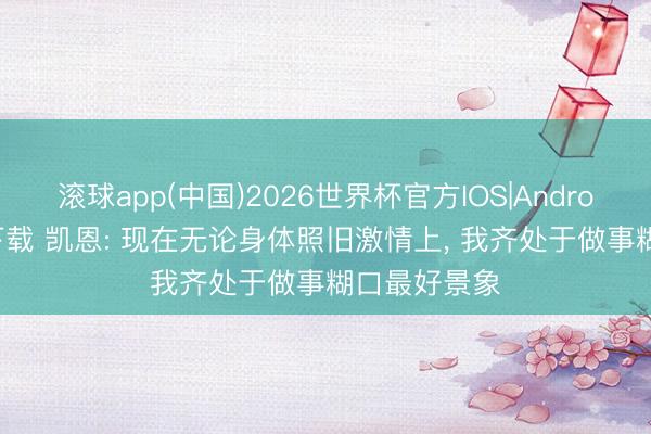 滚球app(中国)2026世界杯官方IOS|Android手机app下载 凯恩: 现在无论身体照旧激情上， 我齐处于做事糊口最好景象