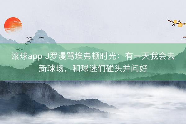 滚球app J罗漫骂埃弗顿时光：有一天我会去新球场，和球迷们碰头并问好