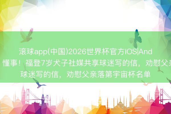 滚球app(中国)2026世界杯官方IOS|Android手机app下载 懂事！福登7岁犬子社媒共享球迷写的信，劝慰父亲落第宇宙杯名单