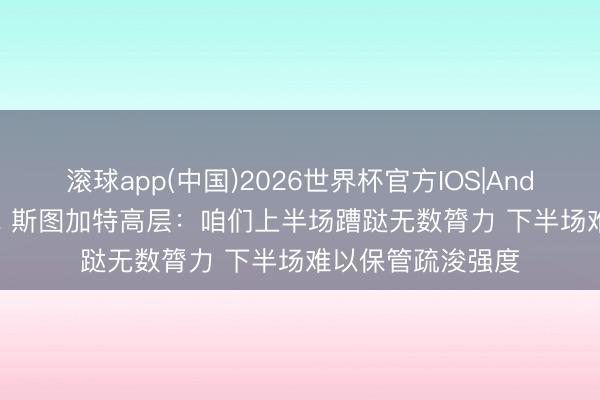 滚球app(中国)2026世界杯官方IOS|Android手机app下载 斯图加特高层：咱们上半场蹧跶无数膂力 下半场难以保管疏浚强度