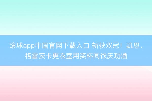 滚球app中国官网下载入口 斩获双冠！凯恩、格雷茨卡更衣室用奖杯同饮庆功酒