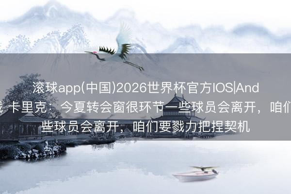 滚球app(中国)2026世界杯官方IOS|Android手机app下载 卡里克：今夏转会窗很环节一些球员会离开，咱们要戮力把捏契机