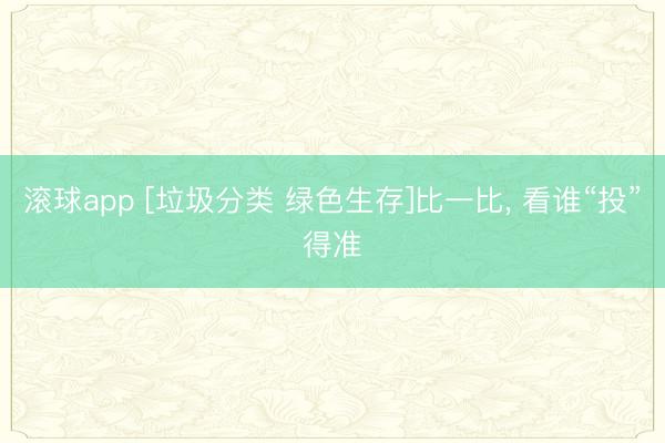 滚球app [垃圾分类 绿色生存]比一比， 看谁“投”得准