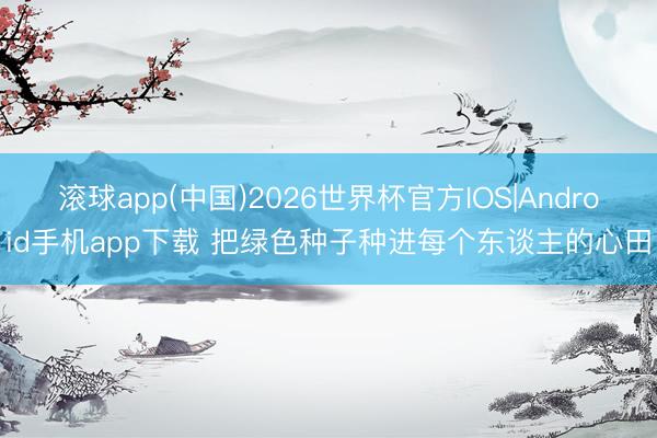 滚球app(中国)2026世界杯官方IOS|Android手机app下载 把绿色种子种进每个东谈主的心田
