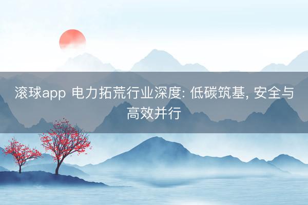 滚球app 电力拓荒行业深度: 低碳筑基， 安全与高效并行