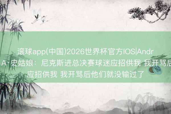 滚球app(中国)2026世界杯官方IOS|Android手机app下载 A·史姑娘：尼克斯进总决赛球迷应招供我 我开骂后他们就没输过了