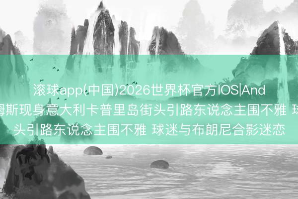 滚球app(中国)2026世界杯官方IOS|Android手机app下载 詹姆斯现身意大利卡普里岛街头引路东说念主围不雅 球迷与布朗尼合影迷恋