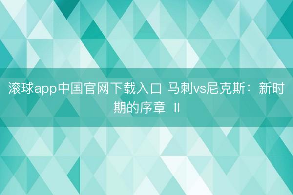 滚球app中国官网下载入口 马刺vs尼克斯：新时期的序章 Ⅱ