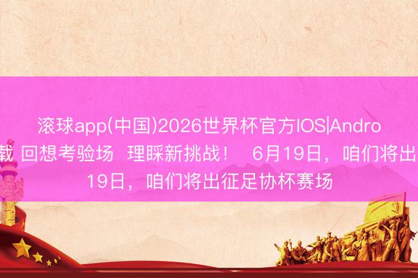 滚球app(中国)2026世界杯官方IOS|Android手机app下载 回想考验场  理睬新挑战！  6月19日，咱们将出征足协杯赛场