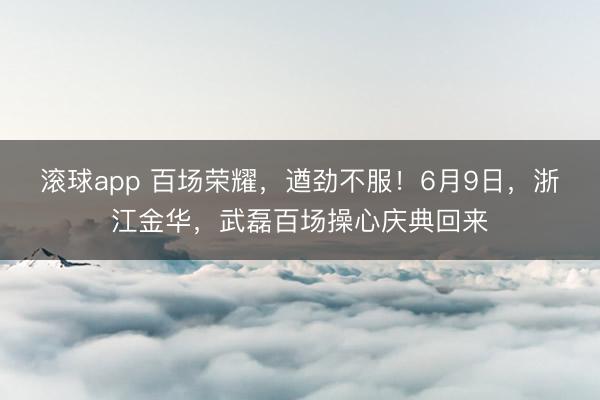 滚球app 百场荣耀，遒劲不服！6月9日，<a href=