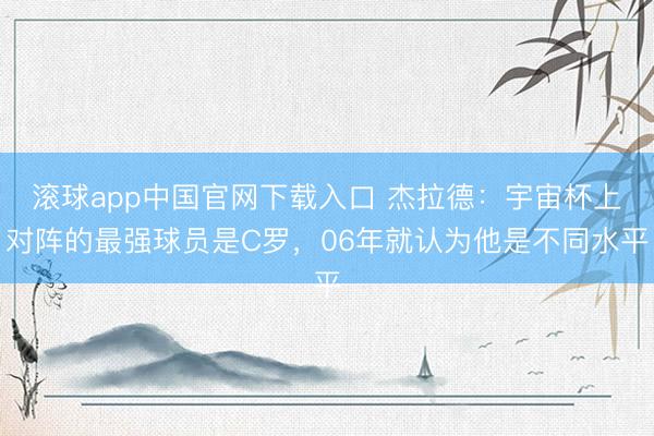 滚球app中国官网下载入口 杰拉德:宇宙杯上对阵的最强球员是C罗,06年就认为他是不同水平