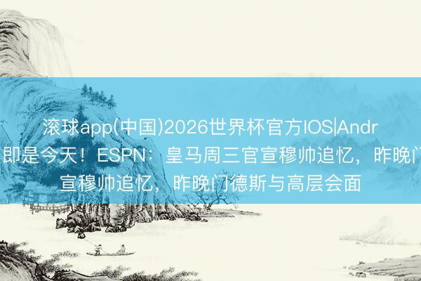 滚球app(中国)2026世界杯官方IOS|Android手机app下载 即是今天！ESPN：皇马周三官宣穆帅追忆，昨晚门德斯与高层会面