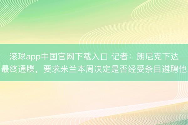 滚球app中国官网下载入口 记者：朗尼克下达最终通牒，要求米兰本周决定是否经受条目遴聘他
