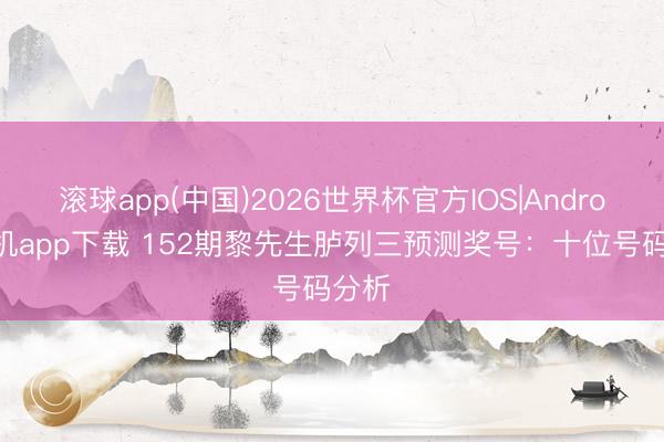 滚球app(中国)2026世界杯官方IOS|Android手机app下载 152期黎先生胪列三预测奖号：十位号码分析
