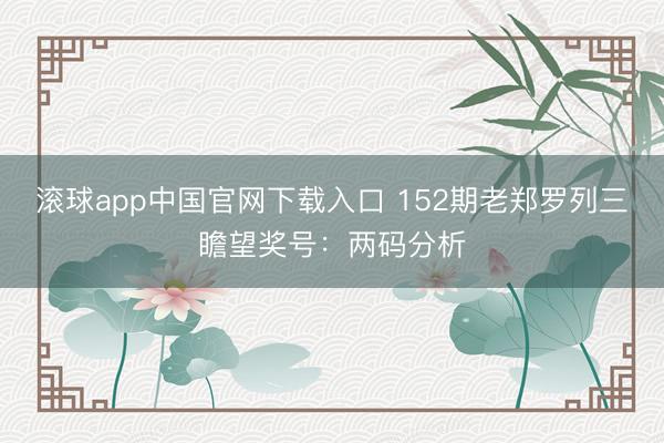 滚球app中国官网下载入口 152期老郑罗列三瞻望奖号：两码分析