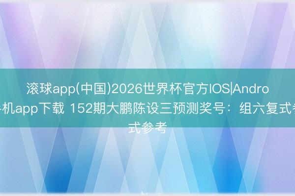 滚球app(中国)2026世界杯官方IOS|Android手机app下载 152期大鹏陈设三预测奖号：组六复式参考