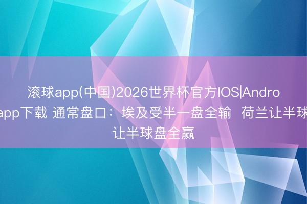 滚球app(中国)2026世界杯官方IOS|Android手机app下载 通常盘口：埃及受半一盘全输  荷兰让半球盘全赢