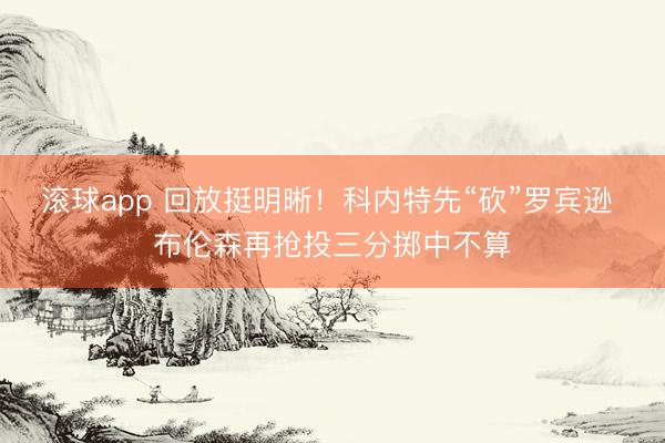 滚球app 回放挺明晰！科内特先“砍”罗宾逊 布伦森再抢投三分掷中不算