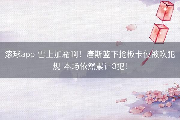 滚球app 雪上加霜啊！唐斯篮下抢板卡位被吹犯规 本场依然累计3犯！