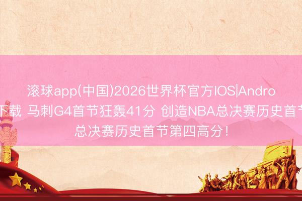 滚球app(中国)2026世界杯官方IOS|Android手机app下载 马刺G4首节狂轰41分 创造NBA总决赛历史首节第四高分！