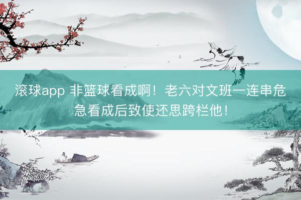 滚球app 非篮球看成啊！老六对文班一连串危急看成后致使还思跨栏他！