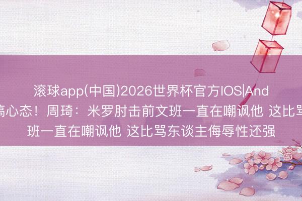 滚球app(中国)2026世界杯官方IOS|Android手机app下载 搞心态！周琦：米罗肘击前文班一直在嘲讽他 这比骂东谈主侮辱性还强
