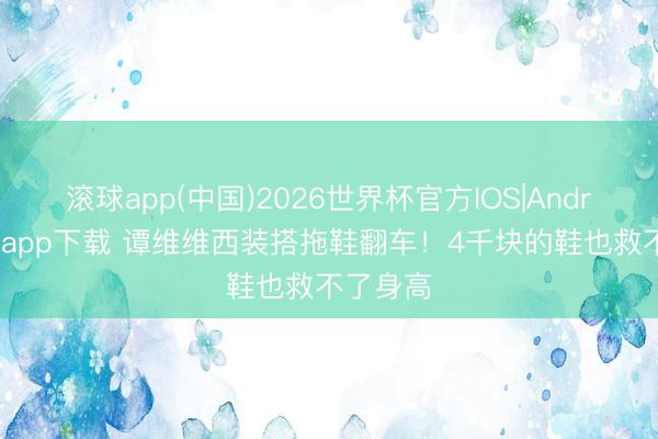 滚球app(中国)2026世界杯官方IOS|Android手机app下载 谭维维西装搭拖鞋翻车！4千块的鞋也救不了身高