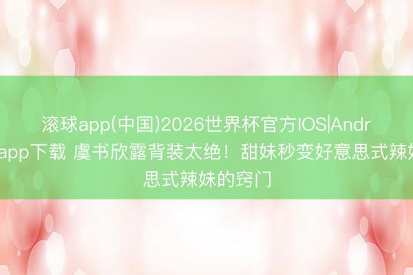 滚球app(中国)2026世界杯官方IOS|Android手机app下载 虞书欣露背装太绝！甜妹秒变好意思式辣妹的窍门