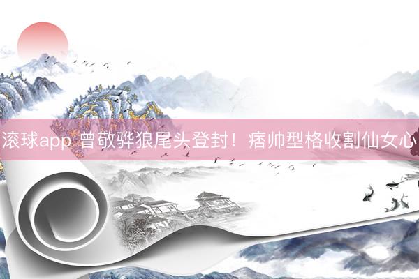 滚球app 曾敬骅狼尾头登封!痞帅型格收割仙女心