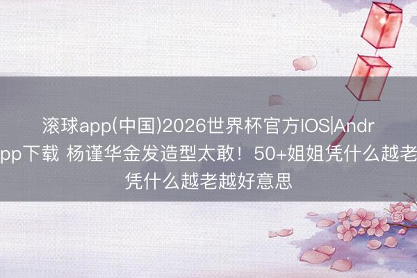 滚球app(中国)2026世界杯官方IOS|Android手机app下载 杨谨华金发造型太敢!50+姐姐凭什么越老越好意思