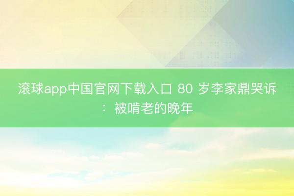 滚球app中国官网下载入口 80 岁李家鼎哭诉:被啃老的晚年