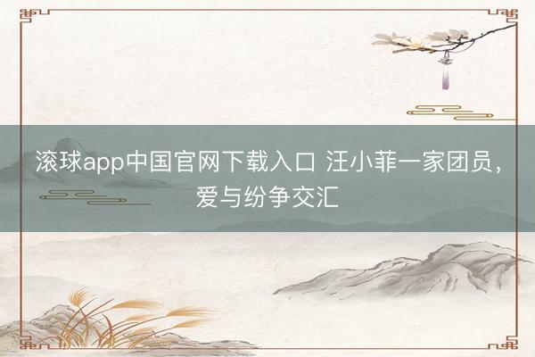 滚球app中国官网下载入口 汪小菲一家团员，爱与纷争交汇