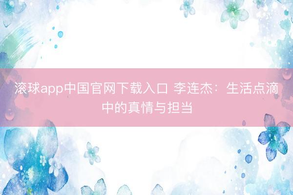 滚球app中国官网下载入口 李连杰:生活点滴中的真情与担当